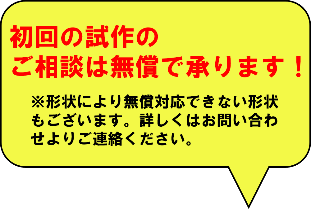 初回の試作のご相談は無償で承ります！※形状により無償対応できない形状もございます。詳しくはお問い合わせよりご連絡ください。
